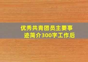 优秀共青团员主要事迹简介300字工作后