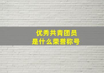 优秀共青团员是什么荣誉称号