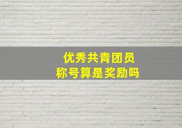 优秀共青团员称号算是奖励吗