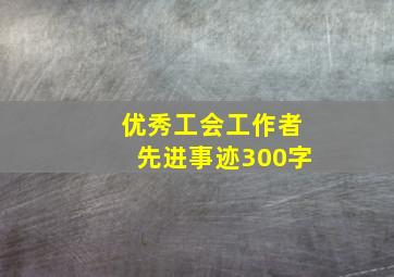 优秀工会工作者先进事迹300字