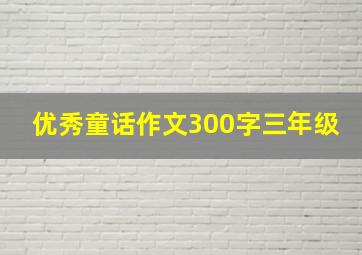 优秀童话作文300字三年级