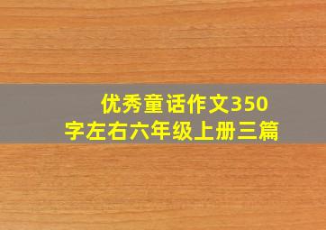 优秀童话作文350字左右六年级上册三篇