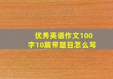 优秀英语作文100字10篇带题目怎么写