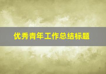 优秀青年工作总结标题