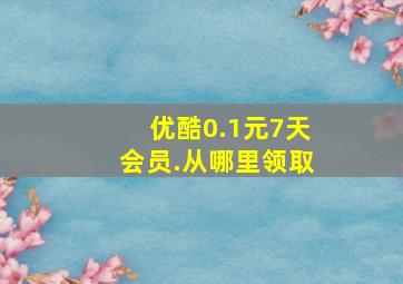 优酷0.1元7天会员.从哪里领取