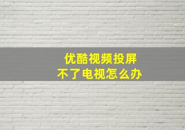 优酷视频投屏不了电视怎么办