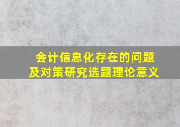 会计信息化存在的问题及对策研究选题理论意义