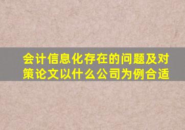 会计信息化存在的问题及对策论文以什么公司为例合适