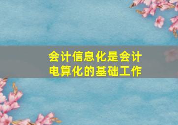 会计信息化是会计电算化的基础工作