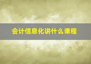 会计信息化讲什么课程