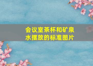 会议室茶杯和矿泉水摆放的标准图片