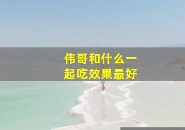 伟哥和什么一起吃效果最好