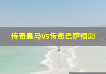 传奇皇马vs传奇巴萨预测