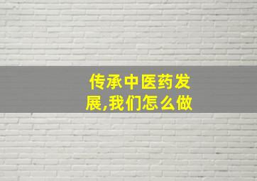 传承中医药发展,我们怎么做