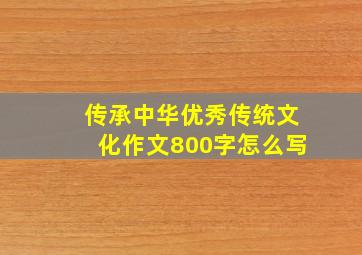 传承中华优秀传统文化作文800字怎么写