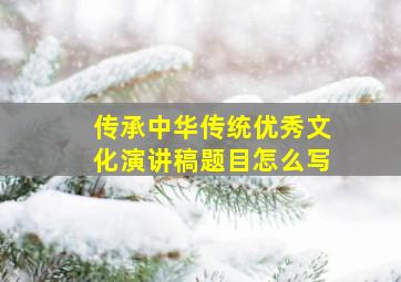 传承中华传统优秀文化演讲稿题目怎么写