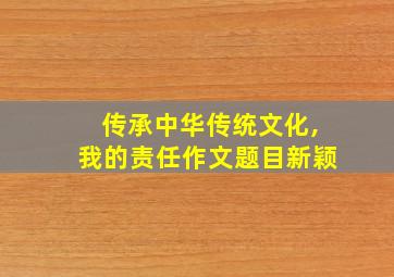 传承中华传统文化,我的责任作文题目新颖