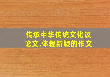 传承中华传统文化议论文,体裁新颖的作文