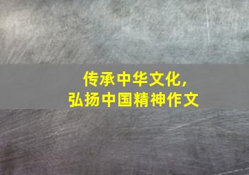 传承中华文化,弘扬中国精神作文