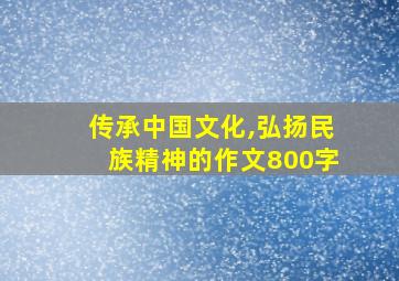 传承中国文化,弘扬民族精神的作文800字