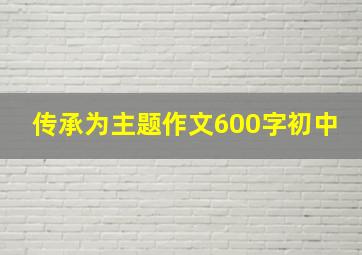 传承为主题作文600字初中