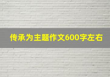 传承为主题作文600字左右