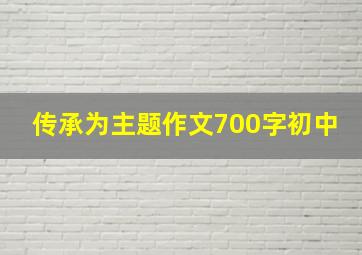 传承为主题作文700字初中