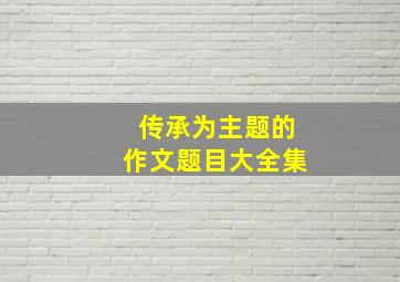 传承为主题的作文题目大全集