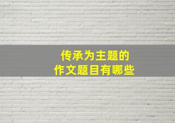 传承为主题的作文题目有哪些