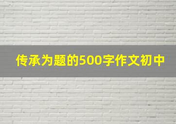 传承为题的500字作文初中