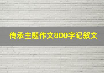 传承主题作文800字记叙文