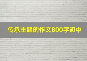 传承主题的作文800字初中