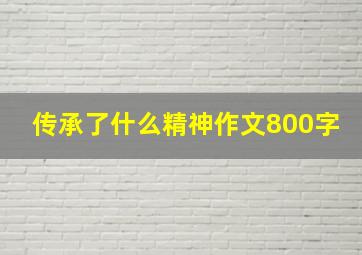 传承了什么精神作文800字