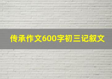 传承作文600字初三记叙文