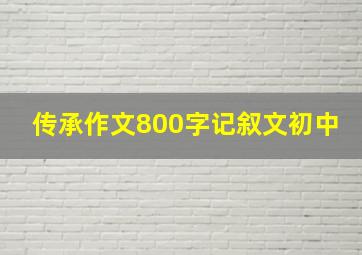 传承作文800字记叙文初中