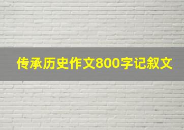 传承历史作文800字记叙文