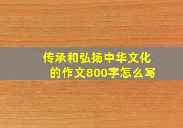 传承和弘扬中华文化的作文800字怎么写