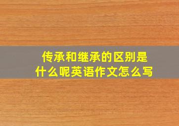 传承和继承的区别是什么呢英语作文怎么写