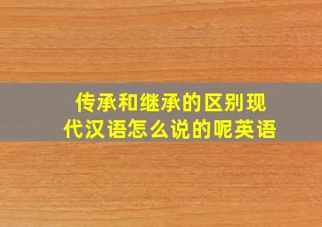 传承和继承的区别现代汉语怎么说的呢英语