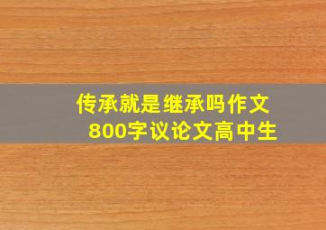 传承就是继承吗作文800字议论文高中生