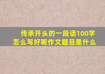 传承开头的一段话100字怎么写好呢作文题目是什么