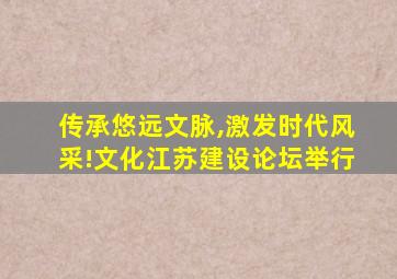 传承悠远文脉,激发时代风采!文化江苏建设论坛举行