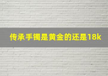 传承手镯是黄金的还是18k