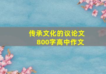 传承文化的议论文800字高中作文