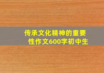 传承文化精神的重要性作文600字初中生