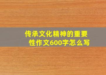 传承文化精神的重要性作文600字怎么写