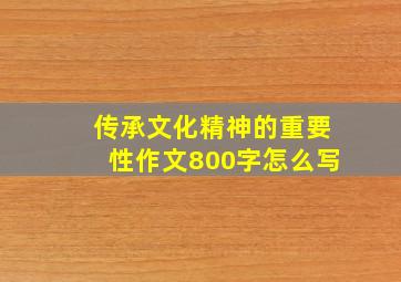 传承文化精神的重要性作文800字怎么写