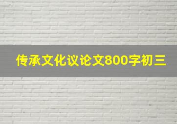 传承文化议论文800字初三