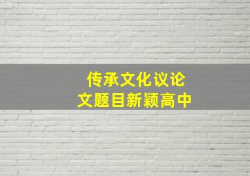 传承文化议论文题目新颖高中