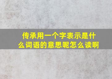 传承用一个字表示是什么词语的意思呢怎么读啊